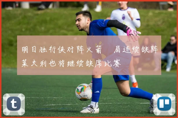 明日独行侠对阵火箭濃眉连续缺阵莱夫利也将继续缺席比赛