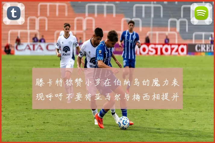 滕卡特称赞小罗在伯纳乌的魔力表现呼吁不要将亚马尔与梅西相提并论