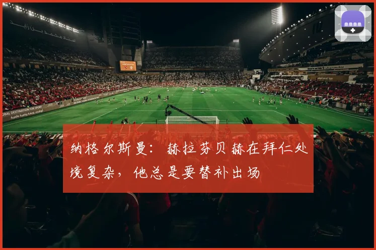纳格尔斯曼：赫拉芬贝赫在拜仁处境复杂，他总是要替补出场
