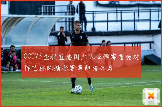 CCTV5全程直播国少队亚预赛首轮对阵巴林队精彩赛事即将开启