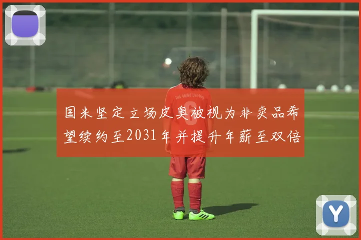国米坚定立场皮奥被视为非卖品希望续约至2031年并提升年薪至双倍水平