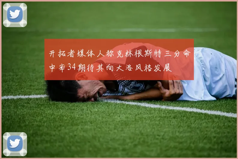 开拓者媒体人称克林根斯特三分命中率34期待其向大洛风格发展