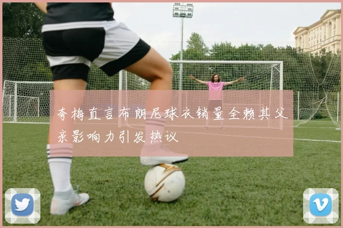 夸梅直言布朗尼球衣销量全赖其父亲影响力引发热议