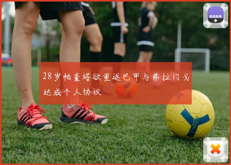 28岁帕奎塔欲重返巴甲与弗拉门戈达成个人协议