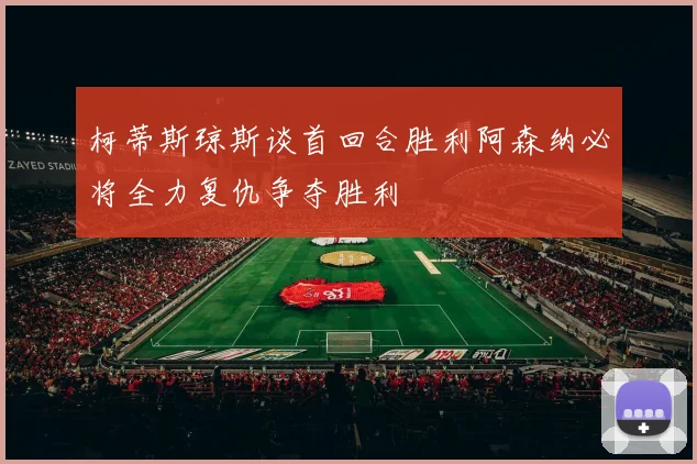 柯蒂斯琼斯谈首回合胜利阿森纳必将全力复仇争夺胜利