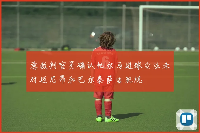 意裁判官员确认帕尔马进球合法未对迈尼昂和巴尔泰萨吉犯规