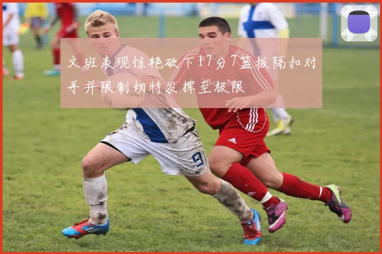 文班表现惊艳砍下17分7篮板隔扣对手并限制切特发挥至极限