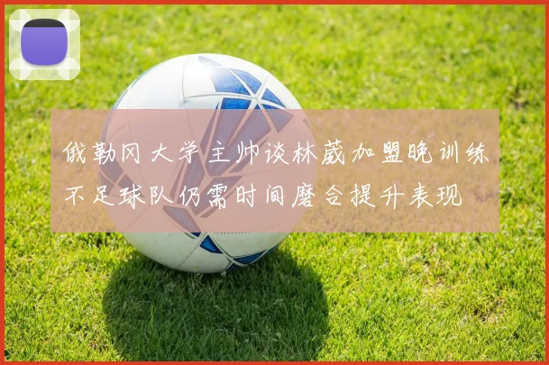 俄勒冈大学主帅谈林葳加盟晚训练不足球队仍需时间磨合提升表现