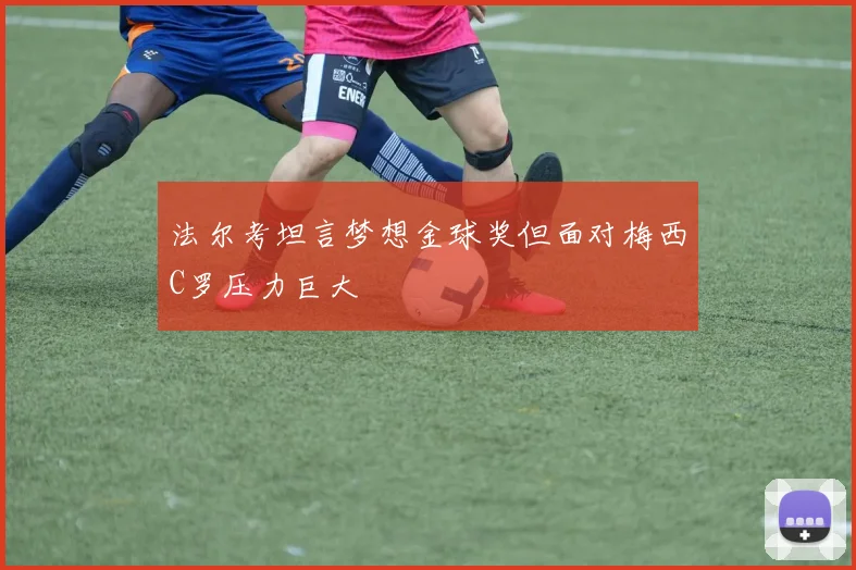 法尔考坦言梦想金球奖但面对梅西C罗压力巨大