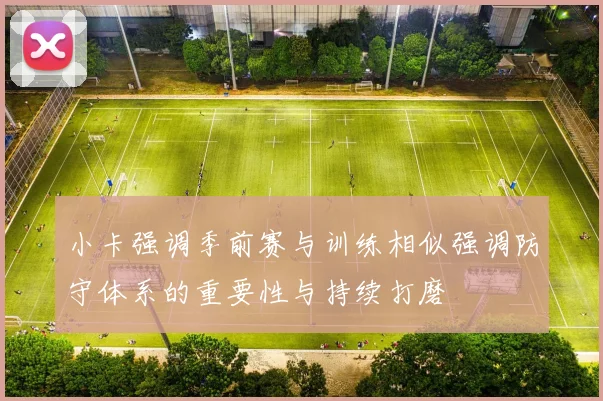 小卡强调季前赛与训练相似强调防守体系的重要性与持续打磨