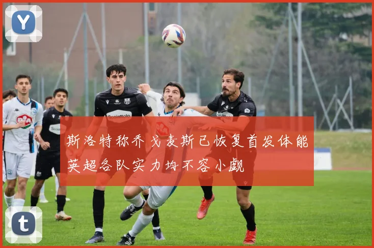 斯洛特称乔戈麦斯已恢复首发体能英超各队实力均不容小觑