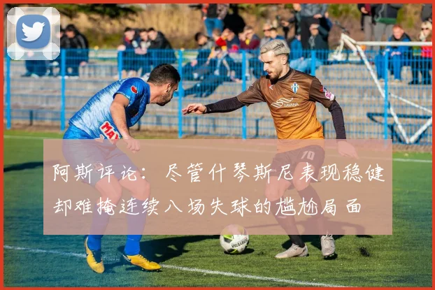 阿斯评论：尽管什琴斯尼表现稳健却难掩连续八场失球的尴尬局面