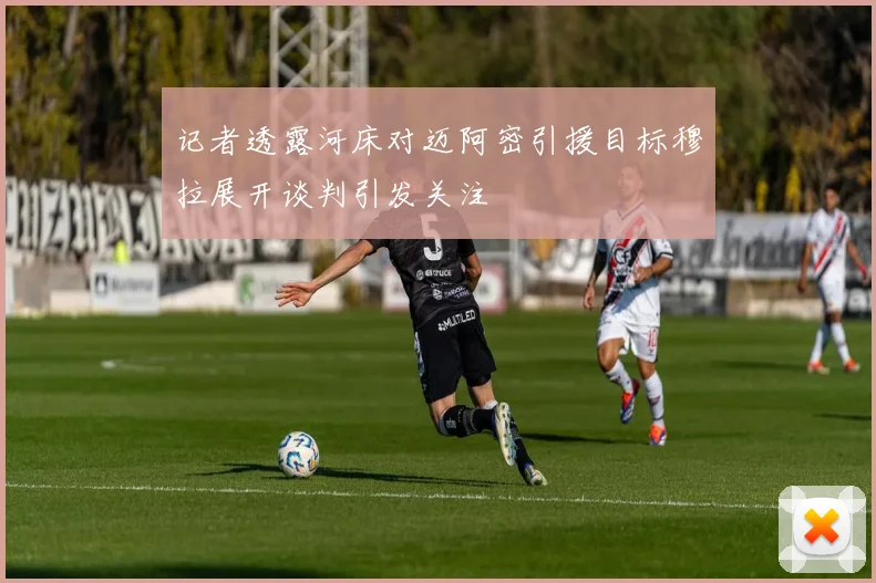 记者透露河床对迈阿密引援目标穆拉展开谈判引发关注