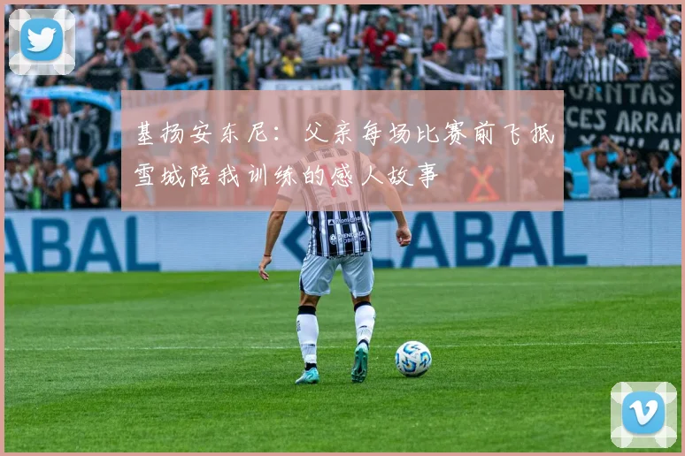 基扬安东尼：父亲每场比赛前飞抵雪城陪我训练的感人故事