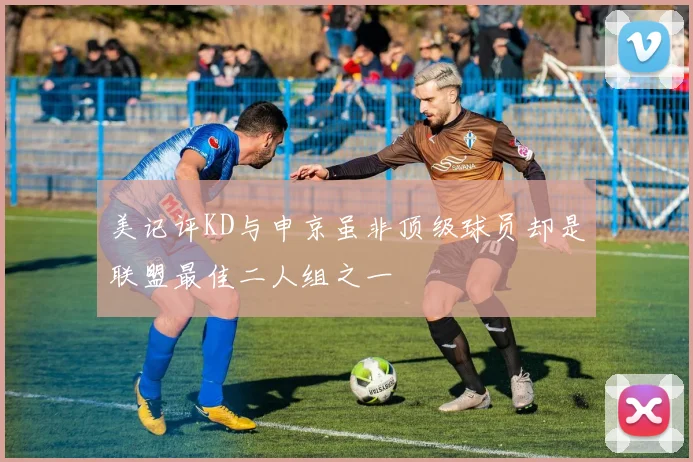 美记评KD与申京虽非顶级球员却是联盟最佳二人组之一