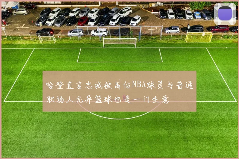 哈登直言忠诚被高估NBA球员与普通职场人无异篮球也是一门生意
