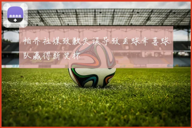 帕乔社媒致歉失误导致丢球幸喜球队赢得新奖杯