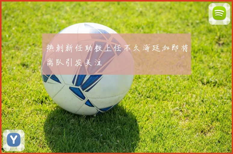 热刺新任助教上任不久海廷加即将离队引发关注