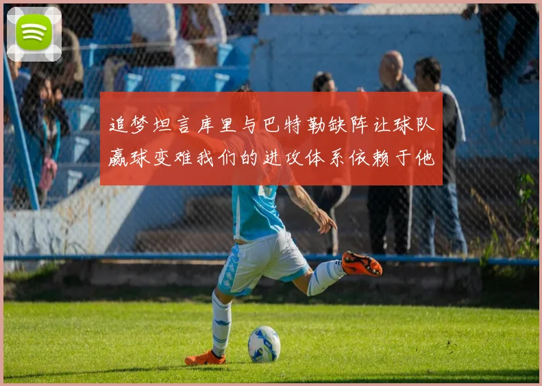 追梦坦言库里与巴特勒缺阵让球队赢球变难我们的进攻体系依赖于他们的发挥