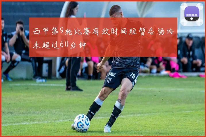 西甲第9轮比赛有效时间短暂各场均未超过60分钟