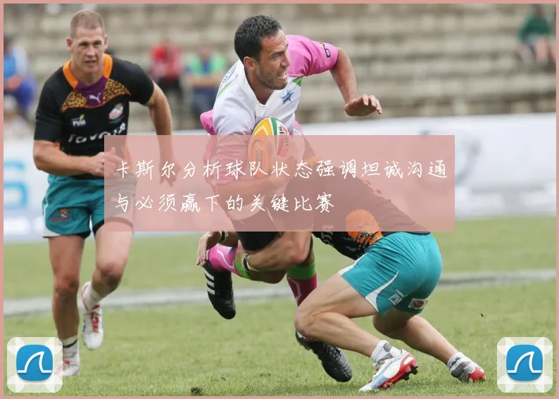 卡斯尔分析球队状态强调坦诚沟通与必须赢下的关键比赛