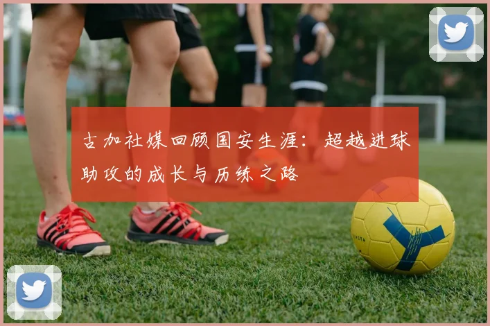 古加社媒回顾国安生涯：超越进球助攻的成长与历练之路