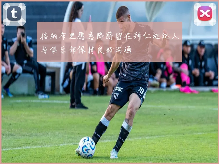 格纳布里愿意降薪留在拜仁经纪人与俱乐部保持良好沟通