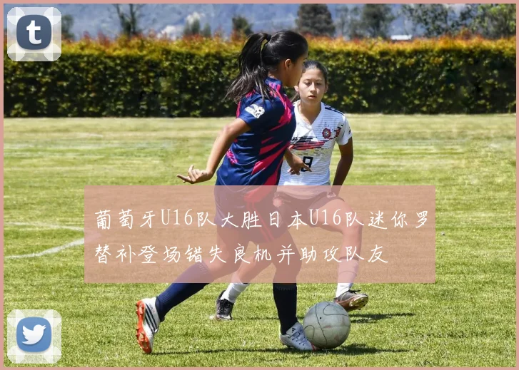 葡萄牙U16队大胜日本U16队迷你罗替补登场错失良机并助攻队友