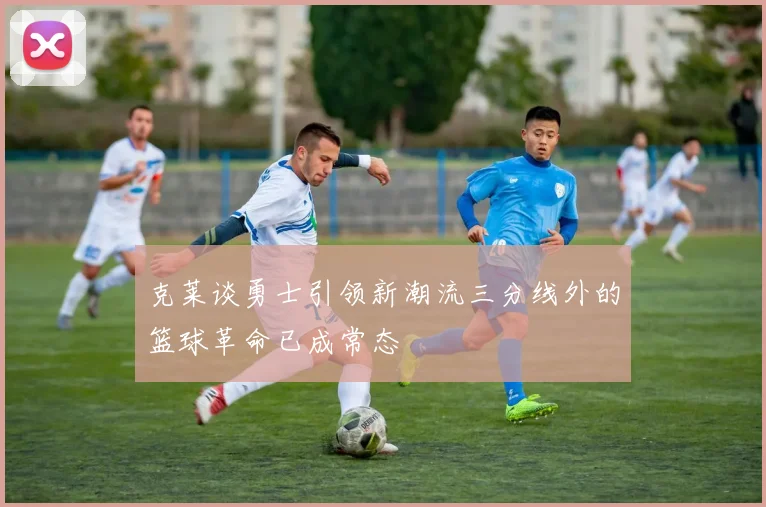 克莱谈勇士引领新潮流三分线外的篮球革命已成常态