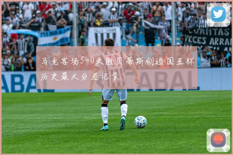 马竞客场5-0大胜贝蒂斯创造国王杯历史最大分差记录