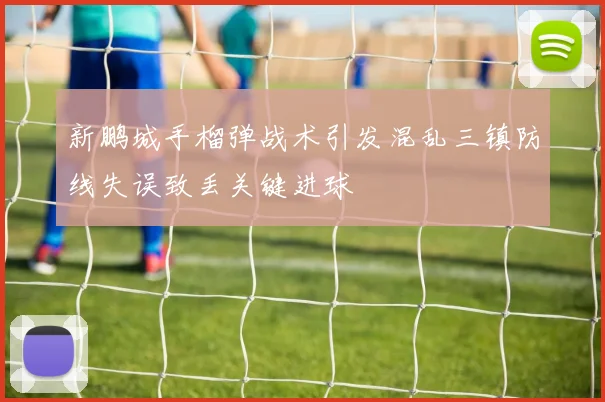 新鹏城手榴弹战术引发混乱三镇防线失误致丢关键进球