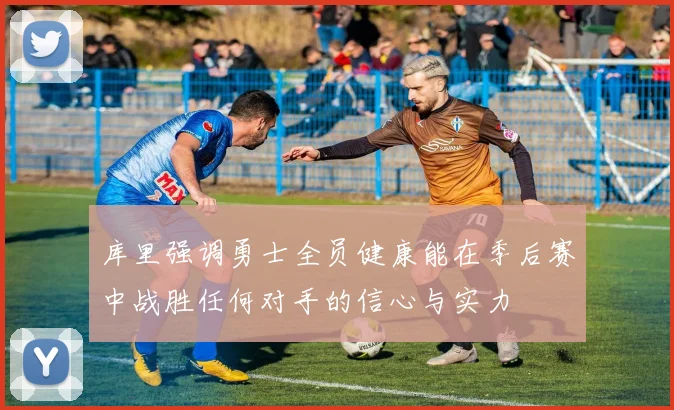 库里强调勇士全员健康能在季后赛中战胜任何对手的信心与实力