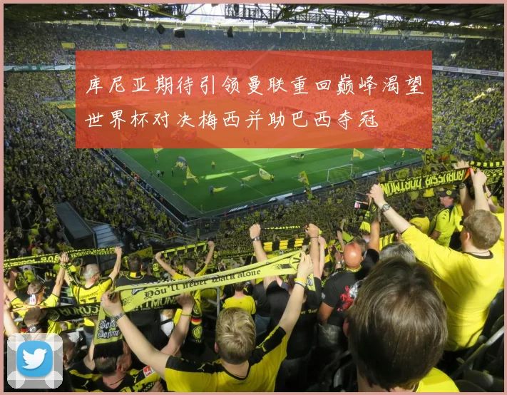 库尼亚期待引领曼联重回巅峰渴望世界杯对决梅西并助巴西夺冠