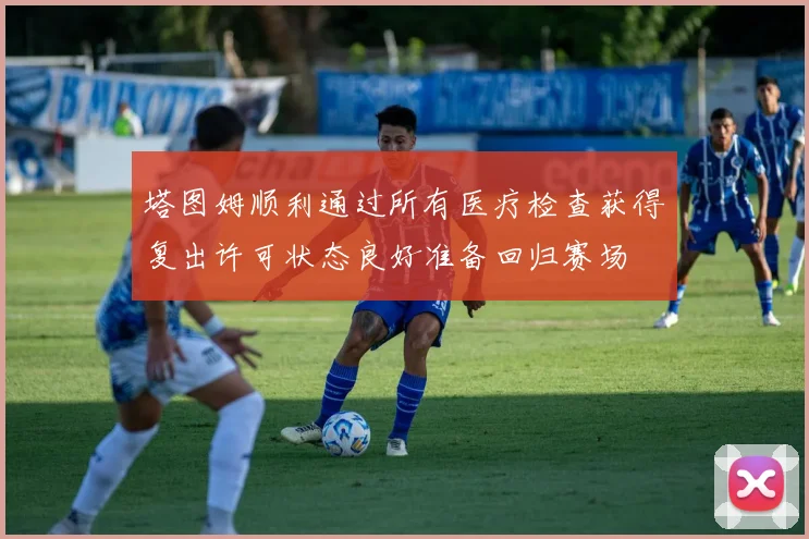 塔图姆顺利通过所有医疗检查获得复出许可状态良好准备回归赛场