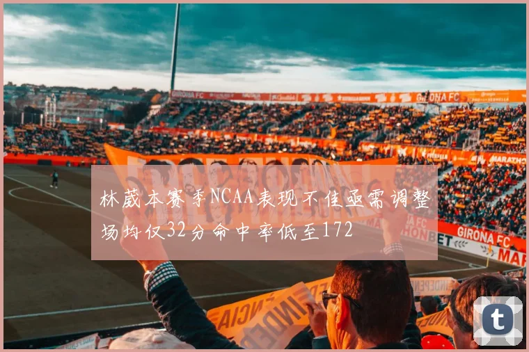 林葳本赛季NCAA表现不佳亟需调整场均仅32分命中率低至172
