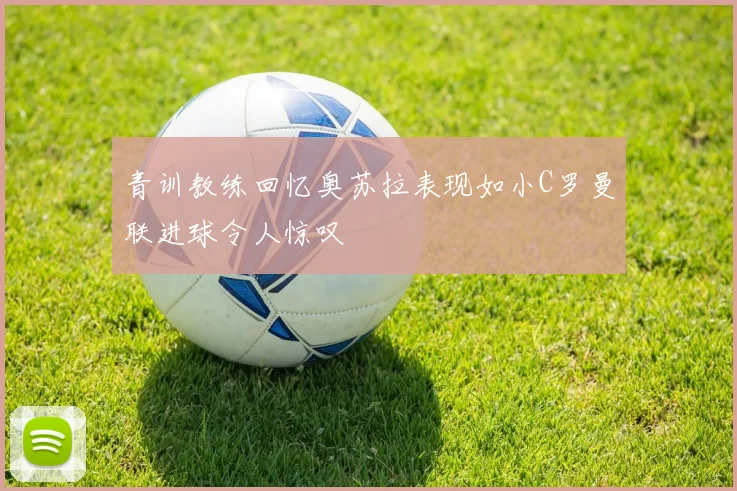 青训教练回忆奥苏拉表现如小C罗曼联进球令人惊叹