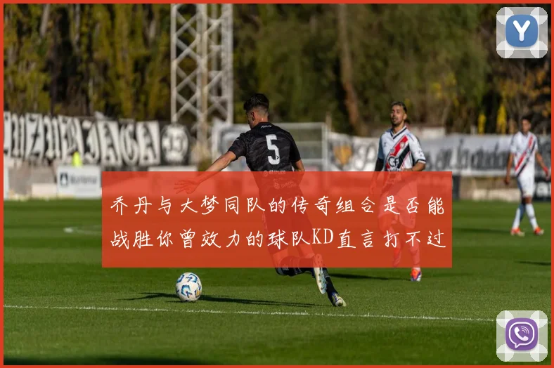 乔丹与大梦同队的传奇组合是否能战胜你曾效力的球队KD直言打不过实在太疯狂