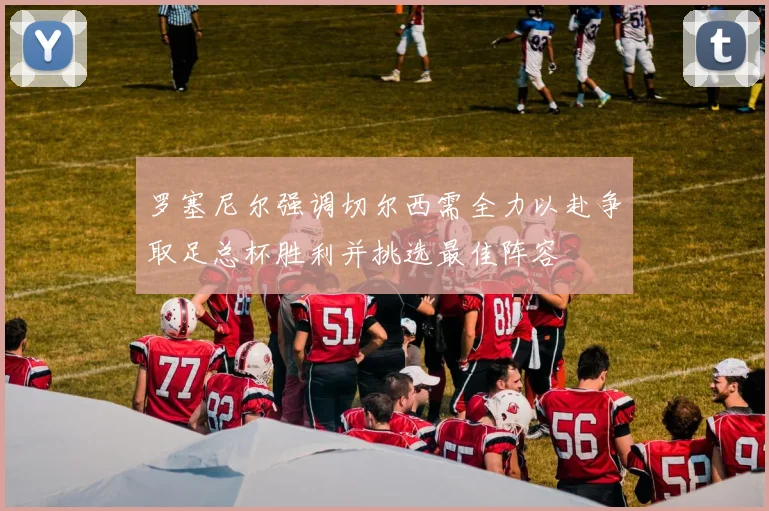罗塞尼尔强调切尔西需全力以赴争取足总杯胜利并挑选最佳阵容
