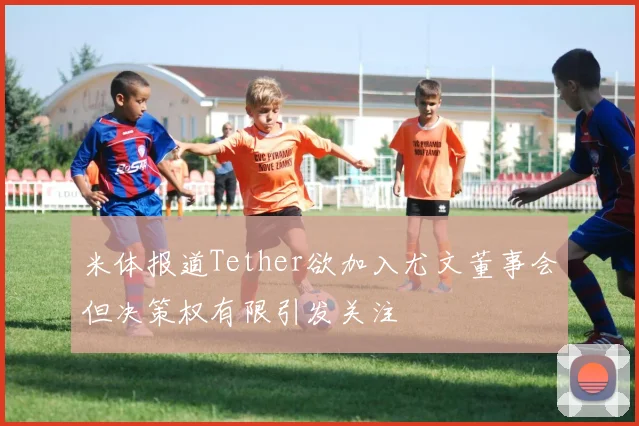 米体报道Tether欲加入尤文董事会但决策权有限引发关注