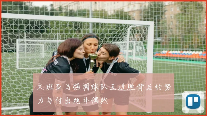 文班亚马强调球队五连胜背后的努力与付出绝非偶然