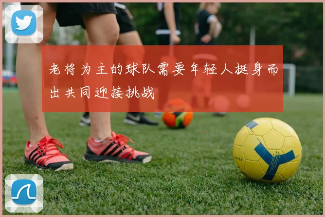 老将为主的球队需要年轻人挺身而出共同迎接挑战