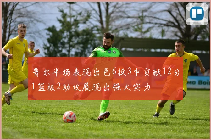普尔半场表现出色6投3中贡献12分1篮板2助攻展现出强大实力