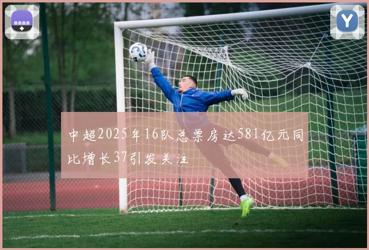 中超2025年16队总票房达581亿元同比增长37引发关注