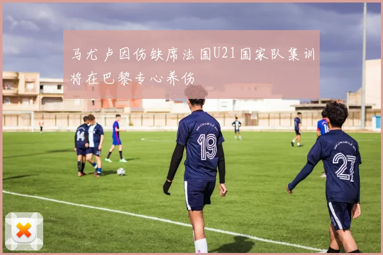 马尤卢因伤缺席法国U21国家队集训将在巴黎专心养伤