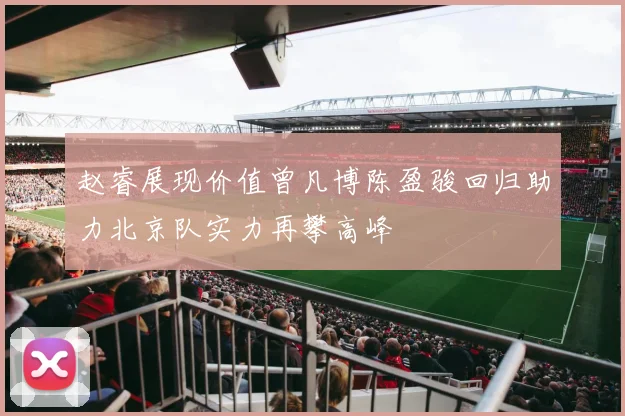 赵睿展现价值曾凡博陈盈骏回归助力北京队实力再攀高峰