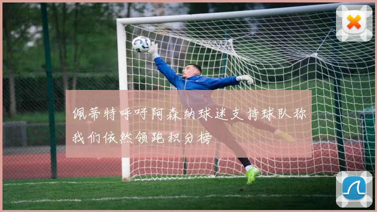 佩蒂特呼吁阿森纳球迷支持球队称我们依然领跑积分榜