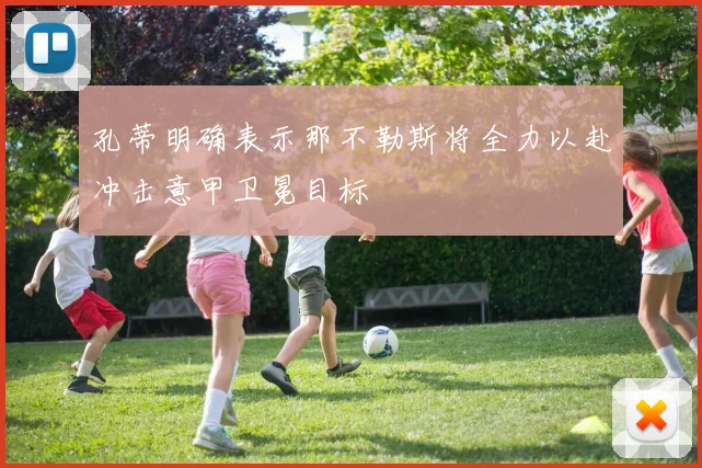 孔蒂明确表示那不勒斯将全力以赴冲击意甲卫冕目标