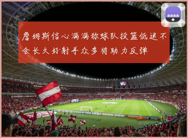 詹姆斯信心满满称球队投篮低迷不会长久好射手众多将助力反弹