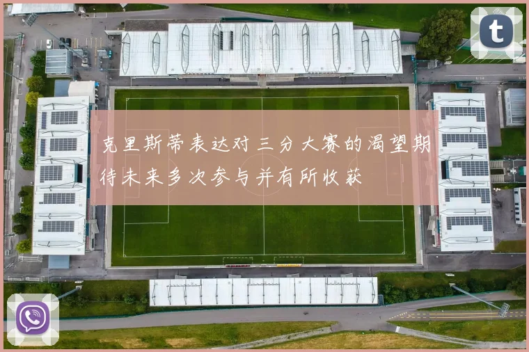 克里斯蒂表达对三分大赛的渴望期待未来多次参与并有所收获