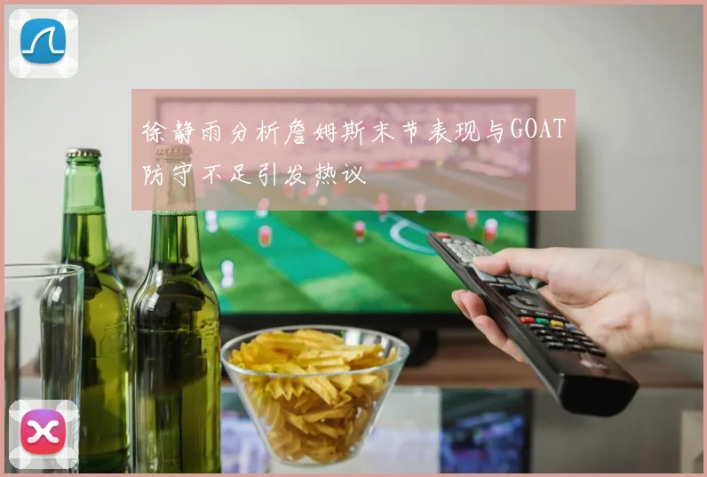 徐静雨分析詹姆斯末节表现与GOAT防守不足引发热议